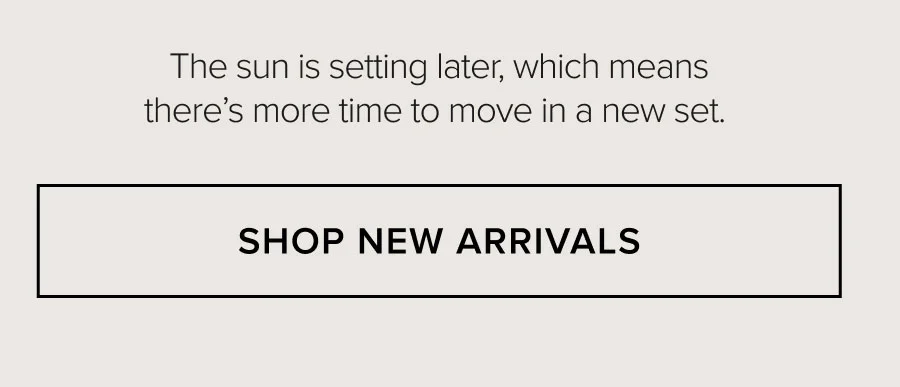 The sun is setting later, which means there's more time to move in a new set. SHOP NEW ARRIVALS