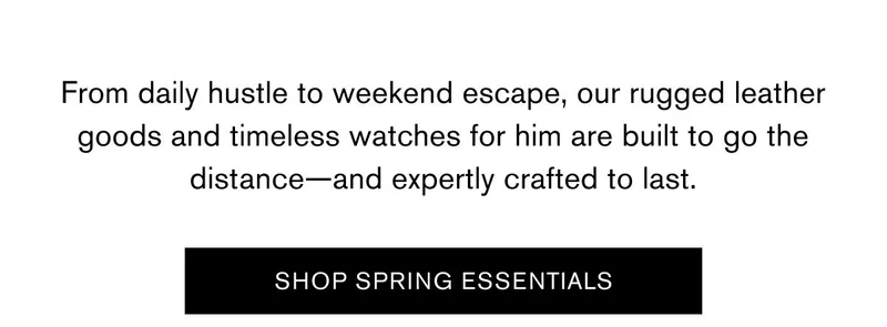 From daily hustle to weekend escape, our rugged leather goods and timeless watches for him are built to go the distance—and expertly crafted to last. | SHOP SPRING ESSENTIALS