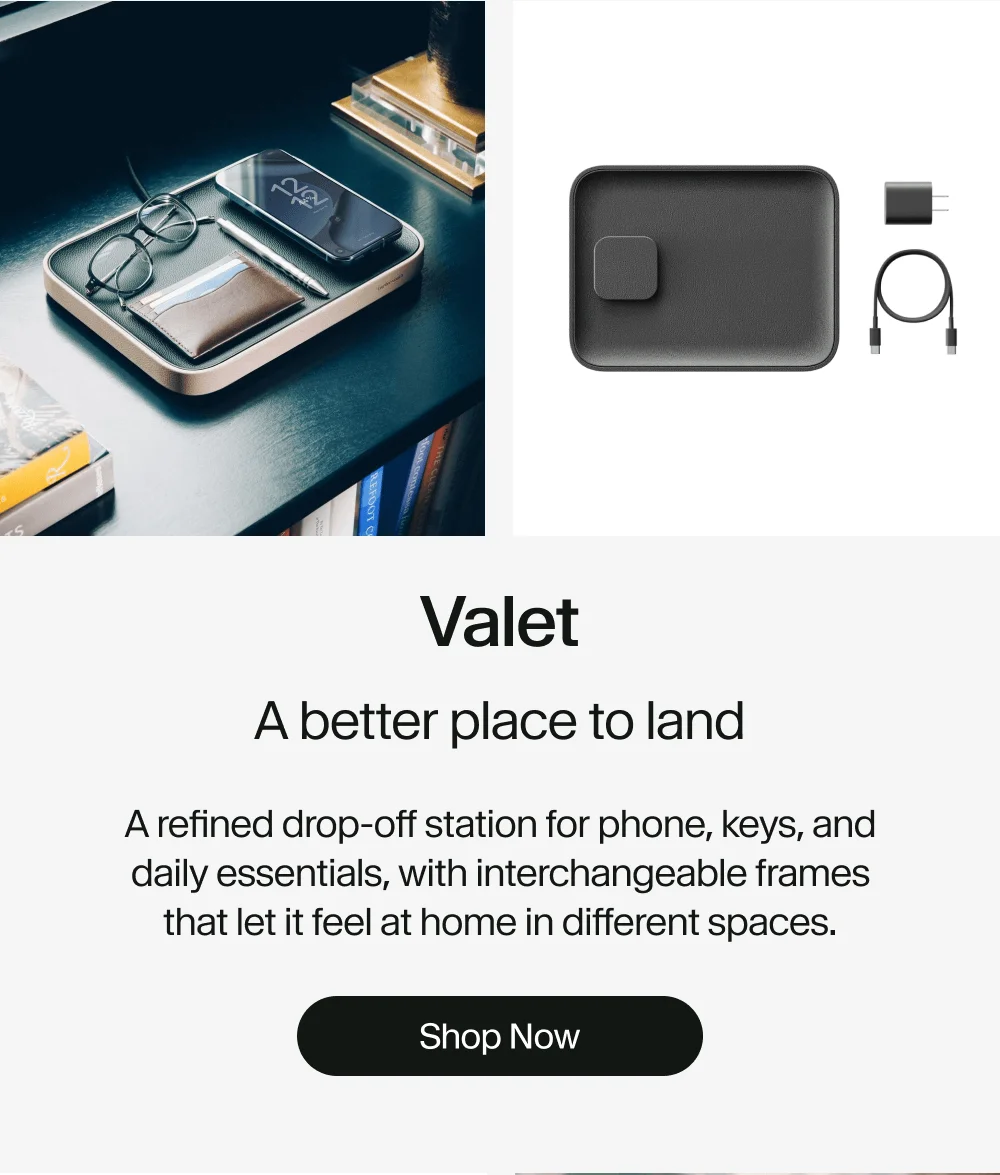 Valet: A better place to land A refined drop-off station for phone, keys, and daily essentials, with interchangeable frames that let it feel at home in different spaces. Shop Now