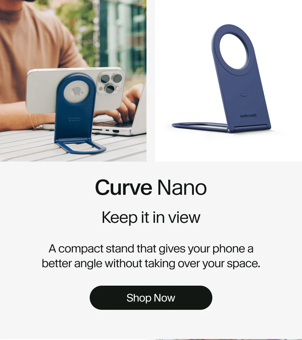 Curve Nano: Keep it in view A compact stand that gives your phone a better angle without taking over your space. Shop Now