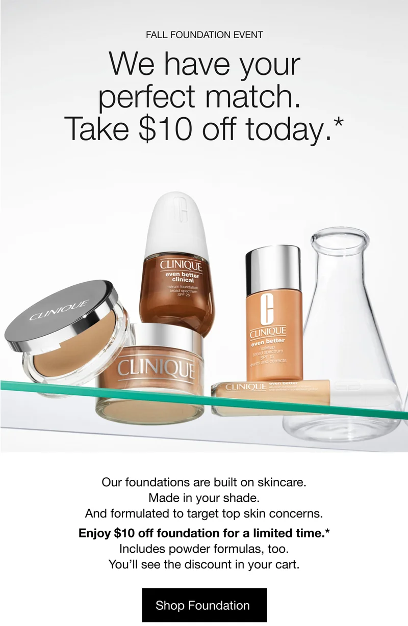 FALL FOUNDATION EVENT | We have your perfect match. Take $10 off today.* | Our foundations are built on skincare. Made in your shade. And formulated to target top skin concerns. Enjoy $10 off foundation for a limited time.* Includes powder formulas, too. You’ll see the discount in your cart. | Shop Foundation