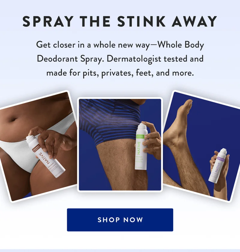 Spray the Stink Away | Get closer in a whole new way—Whole Body Deodorant Spray. Dermatologist tested and made for pits, privates, feet and more. | SHOP NOW