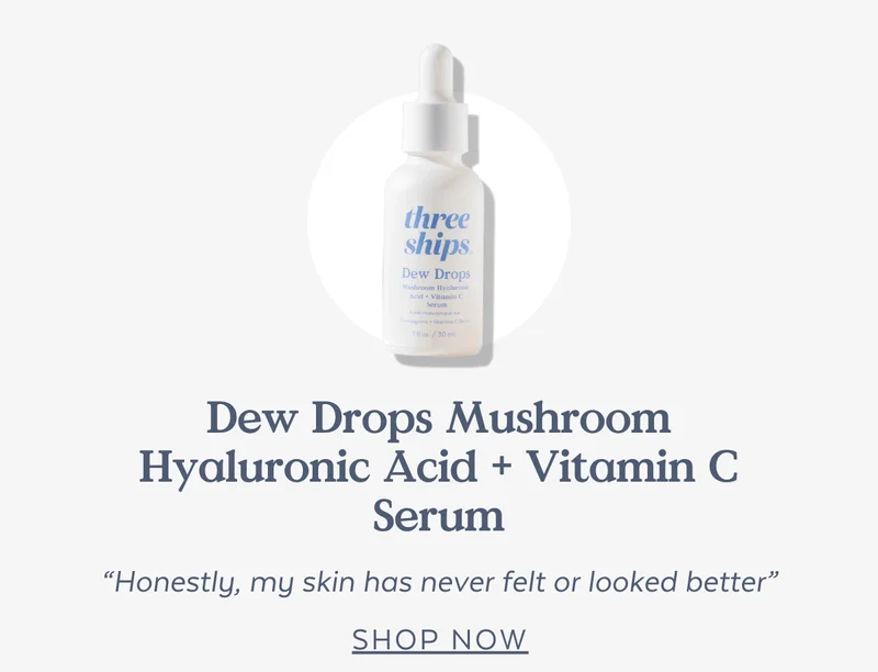 Dew Drops Mushroom Hyaluronic Acid + Vitamin C Serum SHOP NOW “Honestly, my skin has never felt or looked better” [SHOP NOW]