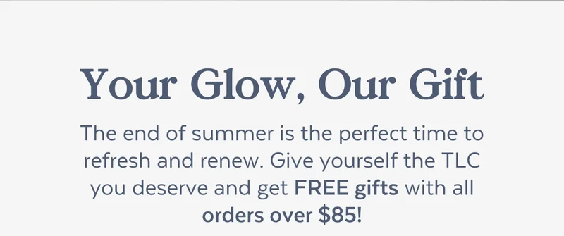 Your Glow, Our Gift | The end of summer is the perfect time to refresh and renew. Give yourself the TLC you deserve and get FREE gifts with all orders over $85!