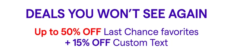 Deals You Won’t See Again Up to 50% OFF Last Chance favorites + 15% OFF Custom Text