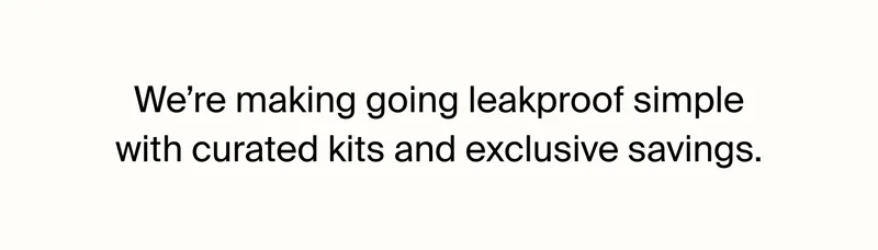 We're making going leakproof simple with curated kits and exclusive savings.