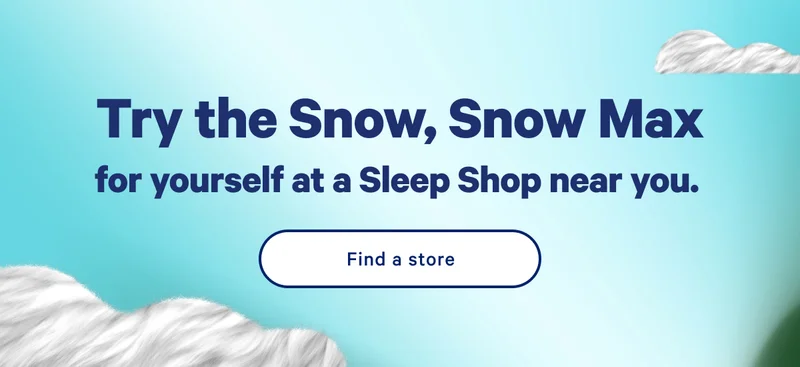 Try the NEW Snow, Snow Max for yourself at a Sleep Shop near you. >> Find a store >>