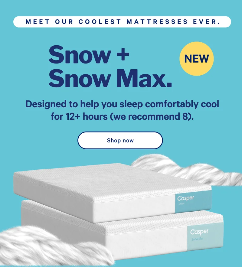 Snow + Snow Max >> Designed to help you sleep comfortably cool for 12+ hours (we recommend 8). >> Shop now >>