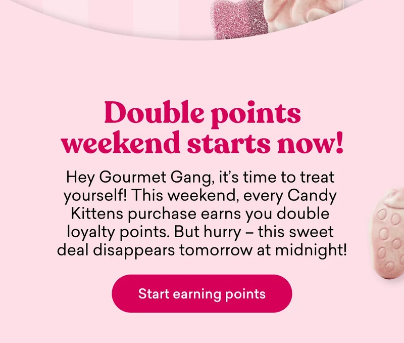 Hey Gourmet Gang, it's time to treat yourself! This weekend, every Candy Kittens purchase earns you double loyalty points. But hurry – this sweet deal disappears tomorrow at midnight!