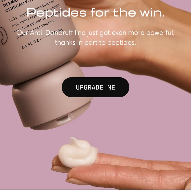 Peptides for the win. | Our Anti-Dandruff line just got even more powerful, thanks in part to peptides. | UPGRADE ME