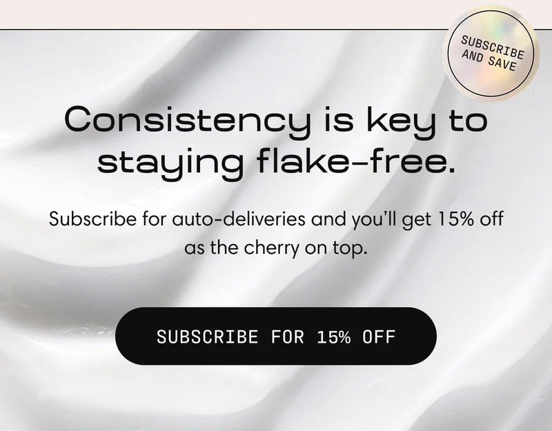 Consistency is key to staying flake–free. | Subscribe for auto-deliveries and you’ll get 15% off as the cherry on top. | SUBSCRIBE FOR 15% OFF