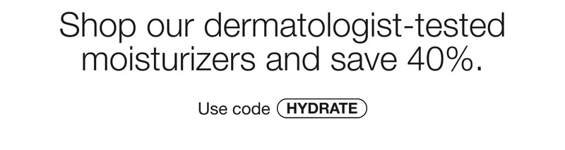 Shop our dermatologist-tested moisturizers and save 40%. Use code HYDRATE