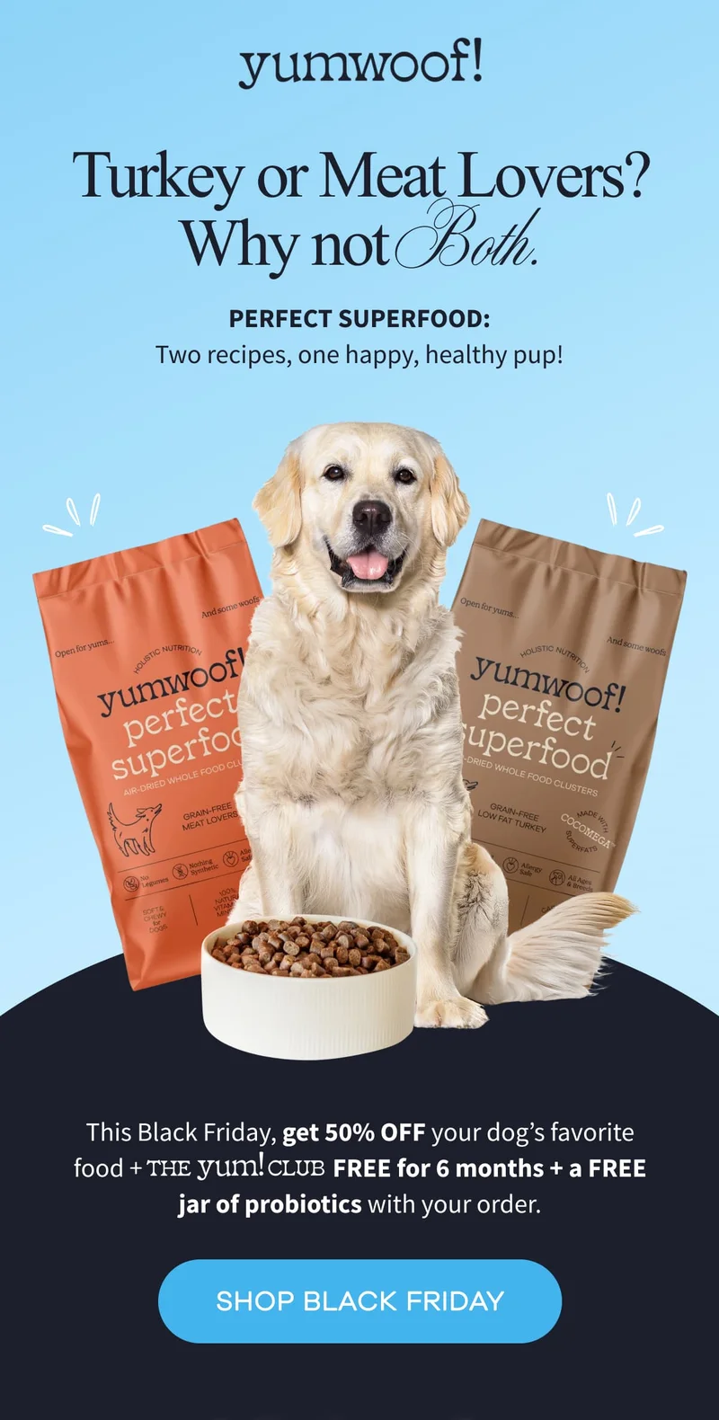 yumwoof! | Turkey or Meat Lovers? Why not Both. | Perfect Superfood: Two recipes, one happy, healthy pup! | This Black Friday, get 50% OFF your dog’s favorite food + The Yum!club FREE for 6 months + a FREE jar of probiotics with your order. | SHOP BLACK FRIDAY