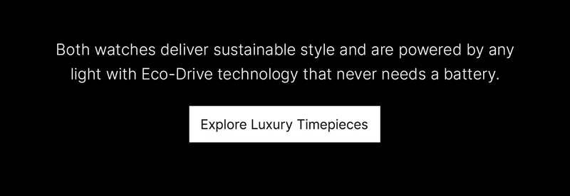 Both watches deliver sustainable style and are powered by any light with Eco-Drive technology that never needs a battery. Explore Luxury Timepieces