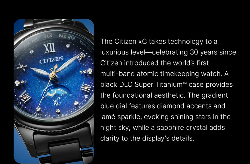 The Citizen xC takes technology to a luxurious level—celebrating 30 years since Citizen introduced the world’s first multi-band atomic timekeeping watch. A black DLC Super Titanium™ case provides the foundational aesthetic. The gradient blue dial features diamond accents and lamé sparkle, evoking shining stars in the night sky, while a sapphire crystal adds clarity to the display's details.