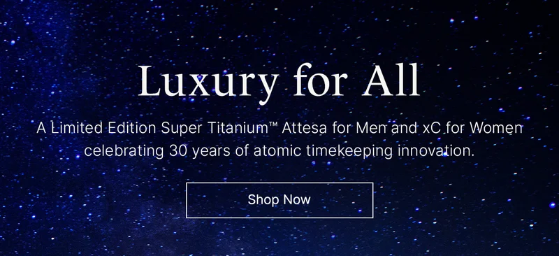 Luxury for All: A Limited Edition Super Titanium™ Attesa for Men and xC for Women   celebrating 30 years of atomic timekeeping innovation. Shop Now