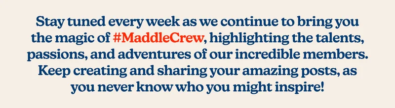 Stay tuned every week as we continue to bring you the magic of #MaddleCrew, highlighting the talents, passions, and adventures of our incredible members.  Keep creating and sharing your amazing posts, as you never know who you might inspire!
