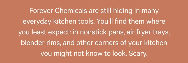 Forever Chemicals are still hiding in many everyday kitchen tools. You’ll find them where you least expect: in nonstick pans, air fryer trays, blender rims, and other corners of your kitchen you might not know to look. Scary.