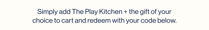 Simply add The Play Kitchen + the gift of your choice to cart and redeem with your code below.
