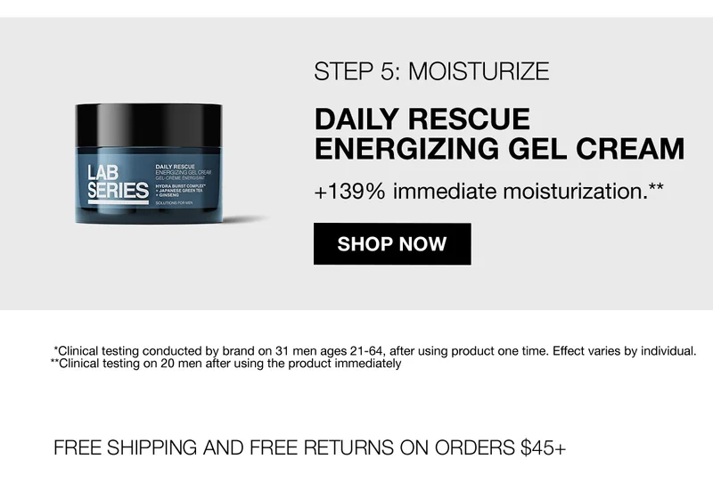 STEP 5: MOISTURIZE | DAILY RESCUE ENERGIZING GEL CREAM | +139% immediate moisturization.** | SHOP NOW | *Clinical testing conducted by brand on 31 men ages 21-64, after using product one time. Effect varies by individual. | **Clinical testing on 20 men after using the product immediately | FREE SHIPPING AND FREE RETURNS ON ORDERS $45+