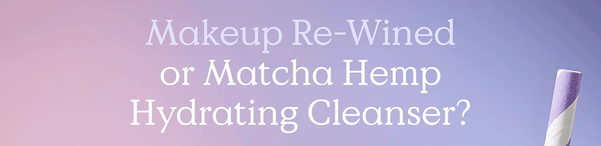 Makeup Re-Wined or Matcha Hemp Hydrating Cleanser?