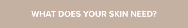 WHAT DOES YOUR SKIN NEED