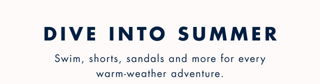 Dive into summer                                            Swim, shorts, sandals and more for every warm-weather adventure.