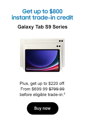 Get up to $800 instant trade-in credit Galaxy Tab S9 Series
Tab S9 series Plus, get up to $220 off. From $699.99 $799.99 before eligible trade-in.θ Buy now