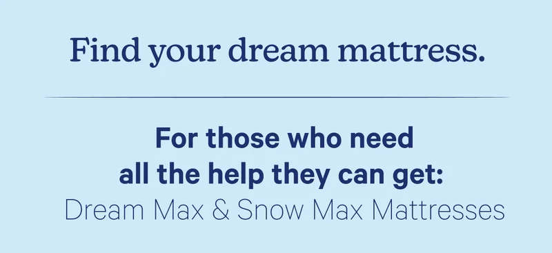 Find your dream mattress. For those who need all the help they can get: Dream Max & Snow Max Mattresses