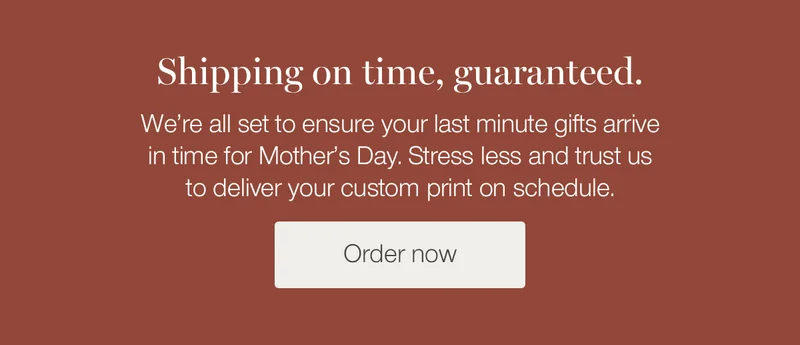 Shipping on time, guaranteed. We're all set to ensure your last minute gifts arrive in time for Mother's Day. Stress less and trust us to deliver you custom print on schedule.