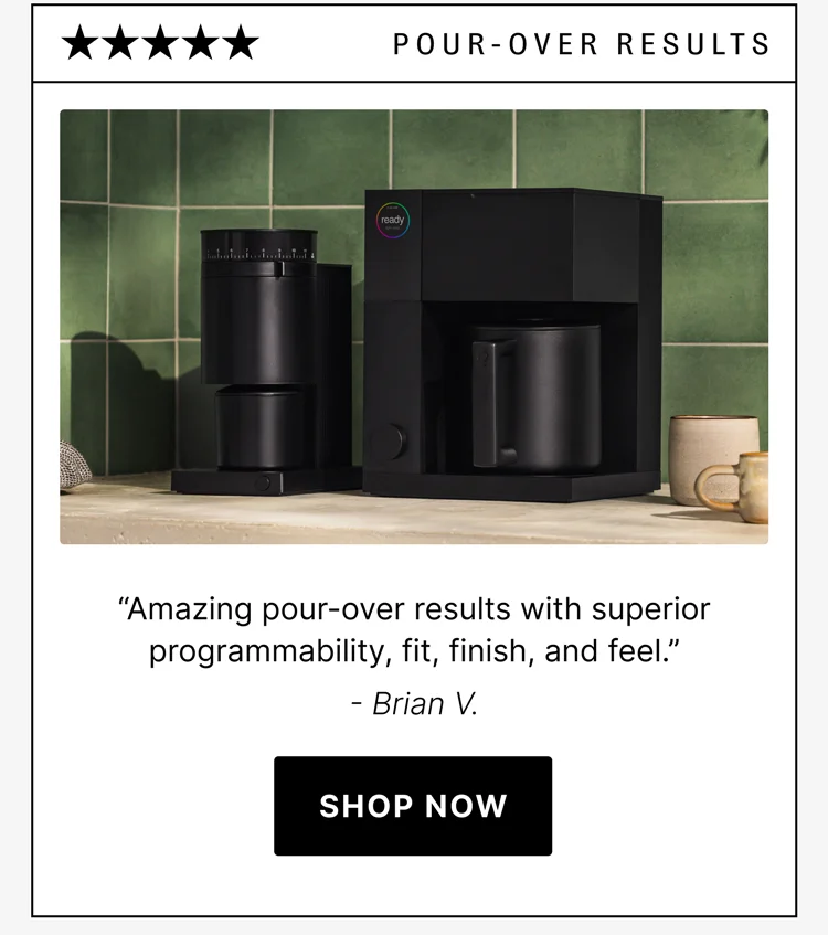 Pour-Over Results “Amazing pour-over results with superior programmability, fit, finish, and feel.” - Brian V.