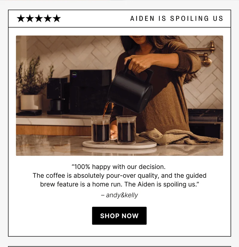 Aiden is Spoiling us! “100% happy with our decision.  The coffee is absolutely pour-over quality, and the guided brew feature is a home run. The Aiden is spoiling us.” – andy&kelly