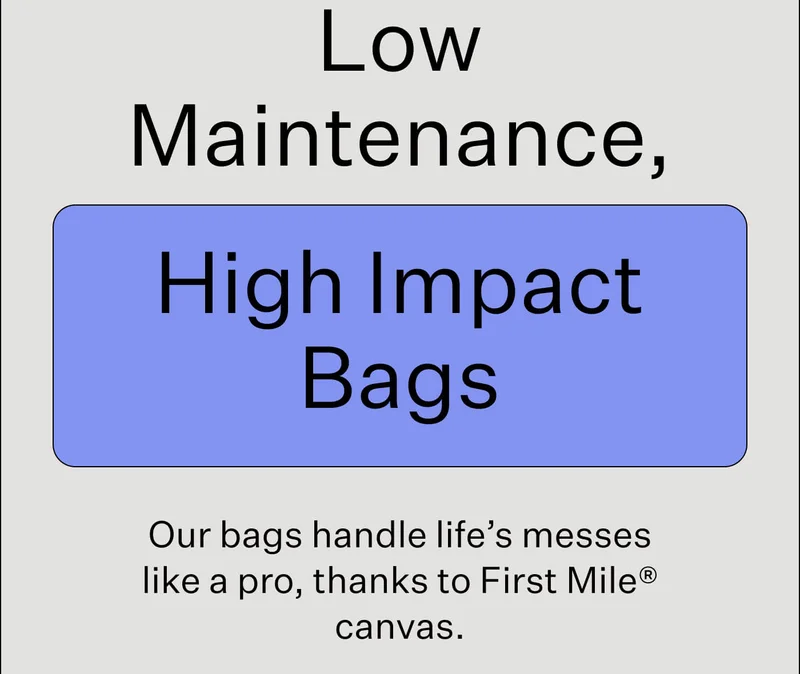 Low Maintenance, High Impact Bags Our bags handle life’s messes like a pro, thanks to First Mile® canvas.