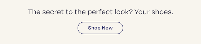 The secret to the perfect look? Your Shoes. Shop Now