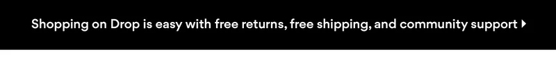 Shopping on Drop is easy with free returns, free shipping, and community support Shopping on Drop is easy with free returns, free shipping, and community support