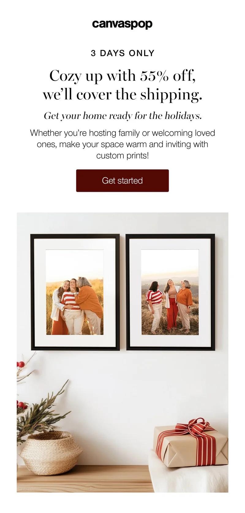 3 days only. Cozy up with 55% off, we'll cover the shipping. Get your home ready for the holidays. Whether you're hosting family or welcoming loved ones, make your space warm and inviting with custom prints!
