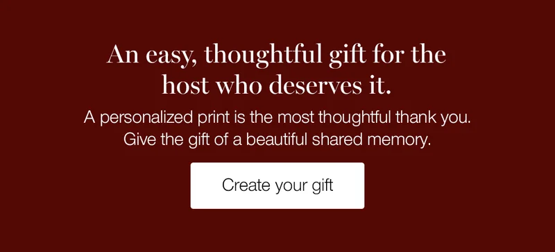 An easy, thoughtful gift for the host who deserves it. A personalized print is the most thoughtful thank you. Give the gift of a beautiful shared memory.