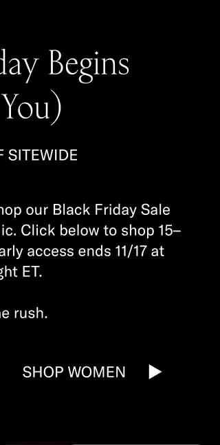 Black Friday Begins (For You) 15–70% OFF SITEWIDE You have early access. Shop our Black Friday Sale before it opens to the public. Click below to shop 15–70% off sitewide. Your early access ends 11/17 at midnight ET.  Beat the rush.  Shop Men Shop Women