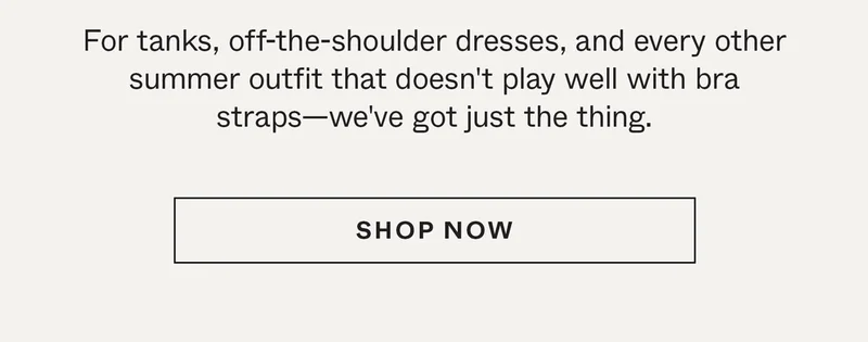 For tanks, off-the-shoulder dresses, and every other summer outfit that doesn't play well with bra straps—we've got just the thing.
