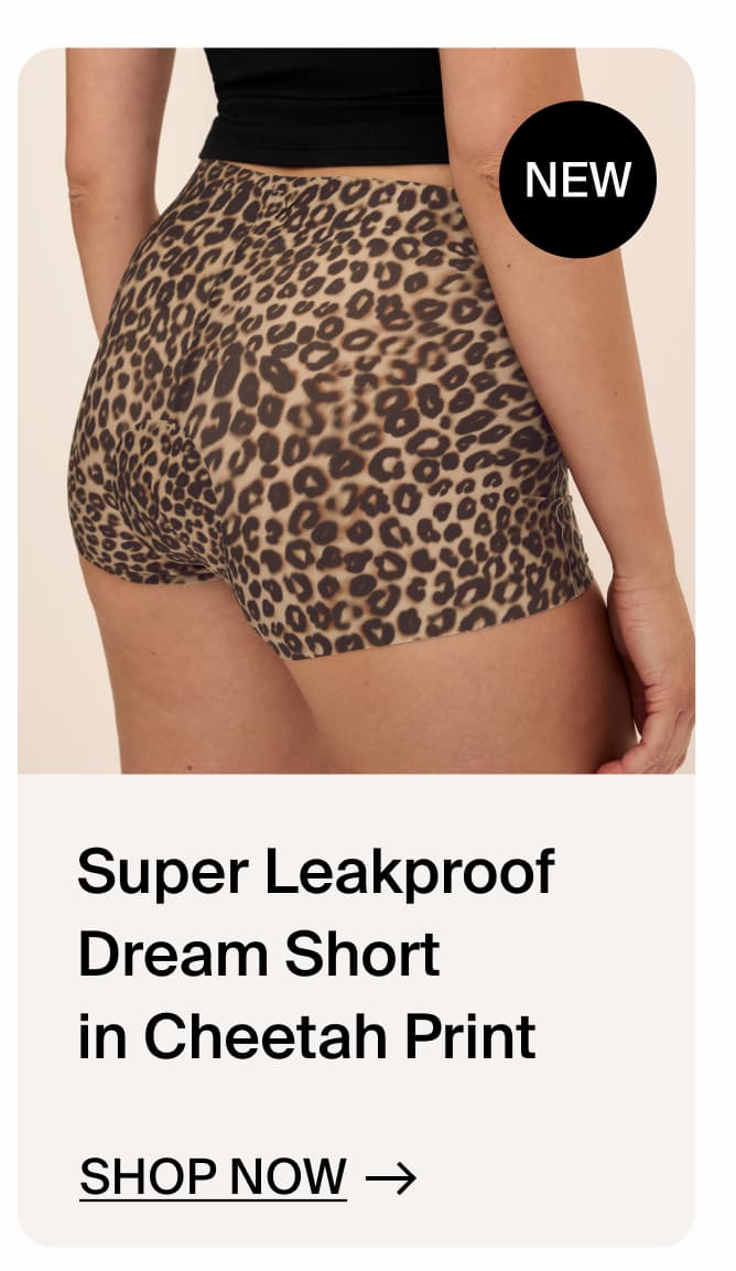 NEW Super Leakproof Dream Short in Cheetah Print. SHOP NOW →