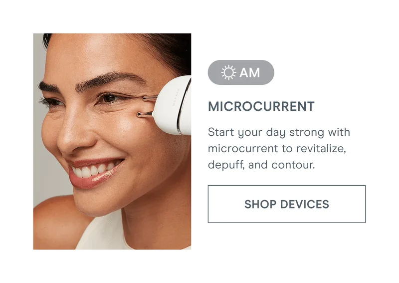 [AM] Microcurrent - Start your day strong with microcurrent to revitalize, depuff, and contour. [Click here to SHOP DEVICES]