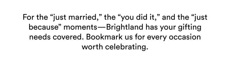 For the “just married,” the “you did it,” and the “just because” moments—Brightland has your gifting needs covered. Bookmark us for every occasion worth celebrating.
