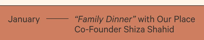 January - "Family Dinner" with Our Place Co-Founder Shiza Shahid
