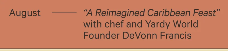 August - "A Reimagined Caribbean Feast" with chef and Yardy World Founder Devonn Francis