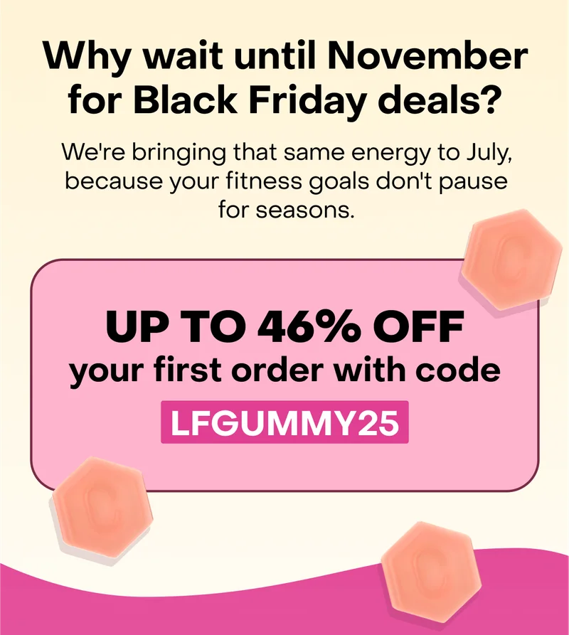 Why wait until November for Black Friday deals? We're bringing that same energy to July, because your fitness goals don't pause for seasons. UP TO 46% OFF your first order with code LFGUMMY25.