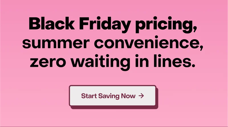Black Friday pricing, summer convenience, zero waiting in lines. Start saving now.