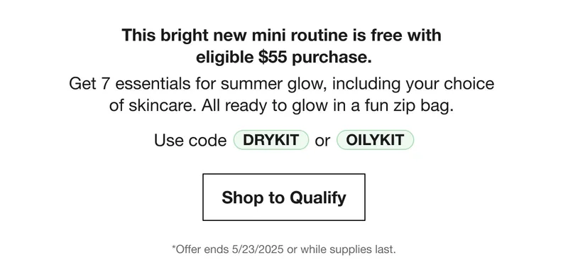 This bright new mini routine is free with  eligible $55 purchase. | Get 7 essentials for summer glow, including your choice  of skincare. All ready to glow in a fun zip bag. | Use code DRYKIT or OILYKIT | Shop to Qualify | *Offer ends 5/23/2025 or while supplies last.