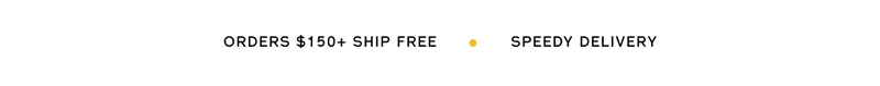 ORDERS $150+ SHIP FREE | SPEEDY DELIVERY