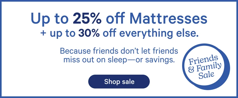 Up to 25% off Mattresses + up to 30% off everything else. Because friends don't let friends miss out on sleep—or savings.