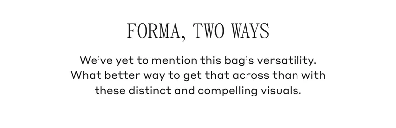 FORMA, TWO WAYS We've yet to mention this bag's versatility. What better way to get that across than with these distinct and compelling visuals.
